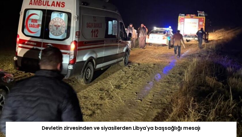 Devletin zirvesinden ve siyasilerden Libya’ya başsağlığı mesajı