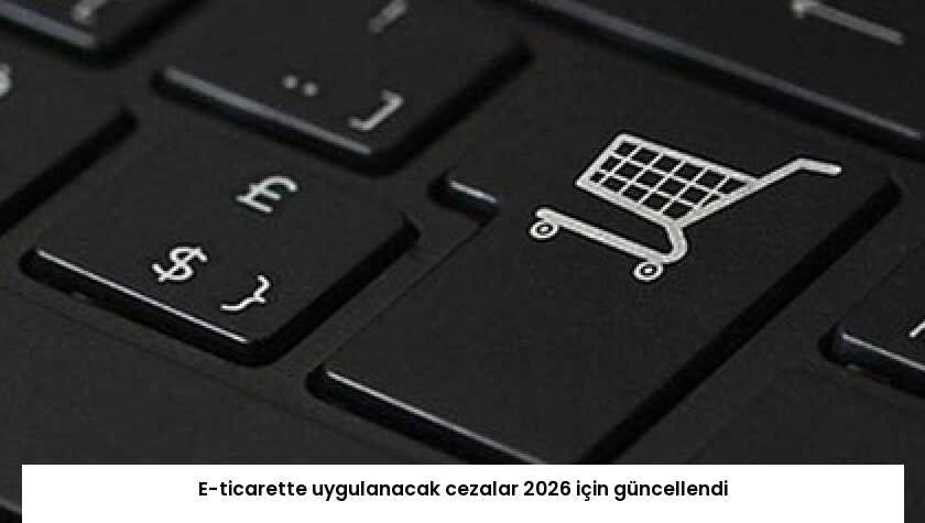 E-ticarette uygulanacak cezalar 2026 için güncellendi