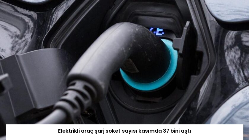 Elektrikli araç şarj soket sayısı kasımda 37 bini aştı