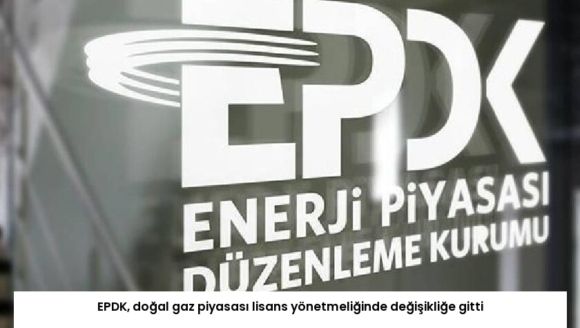 EPDK, doğal gaz piyasası lisans yönetmeliğinde değişikliğe gitti