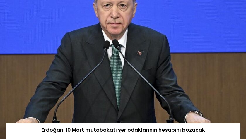 Erdoğan: 10 Mart mutabakatı şer odaklarının hesabını bozacak