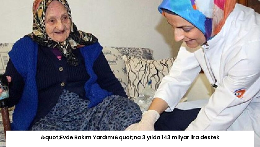 "Evde Bakım Yardımı"na 3 yılda 143 milyar lira destek
