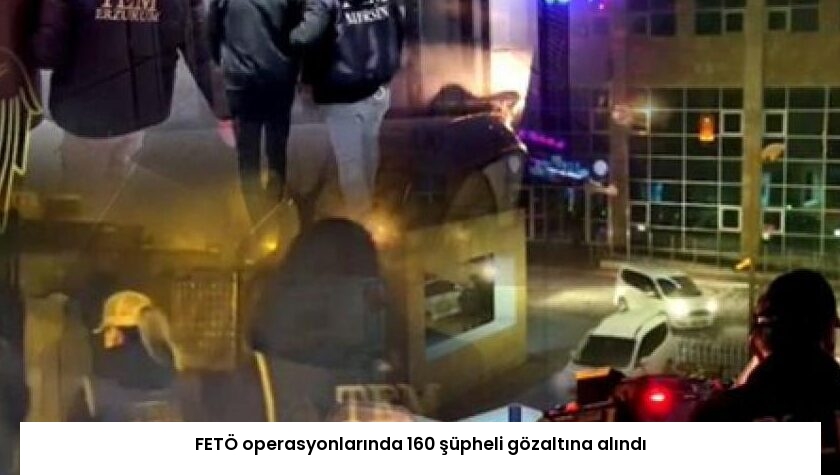 FETÖ operasyonlarında 160 şüpheli gözaltına alındı