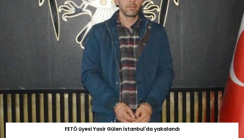 FETÖ üyesi Yasir Gülen İstanbul’da yakalandı