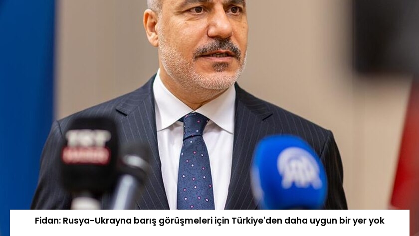 Fidan: Rusya-Ukrayna barış görüşmeleri için Türkiye’den daha uygun bir yer yok