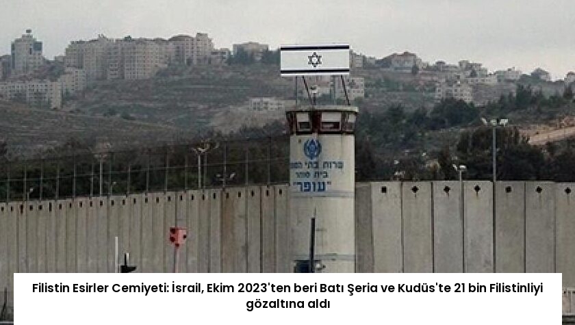 Filistin Esirler Cemiyeti: İsrail, Ekim 2023’ten beri Batı Şeria ve Kudüs’te 21 bin Filistinliyi gözaltına aldı