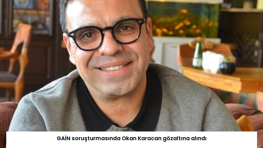 GAİN soruşturmasında Okan Karacan gözaltına alındı