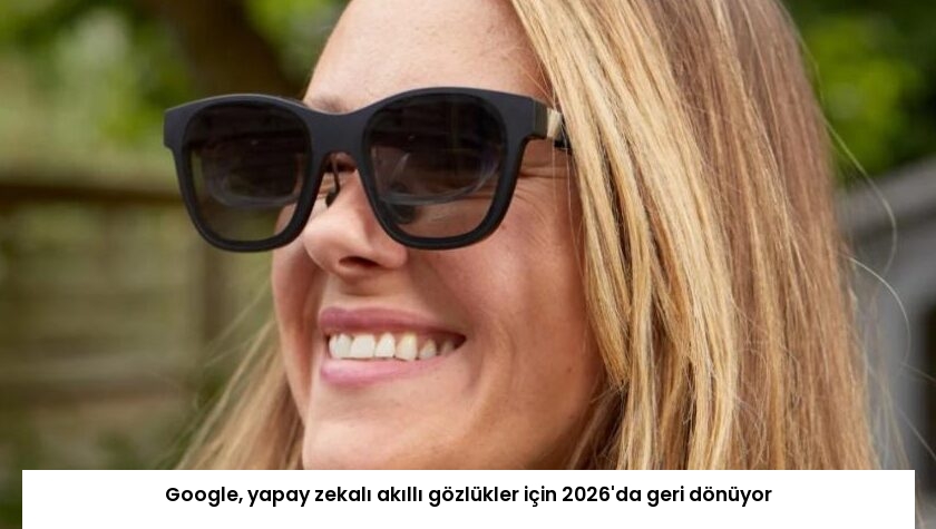 Google, yapay zekalı akıllı gözlükler için 2026’da geri dönüyor
