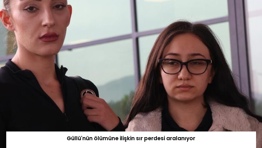 Güllü’nün ölümüne ilişkin sır perdesi aralanıyor