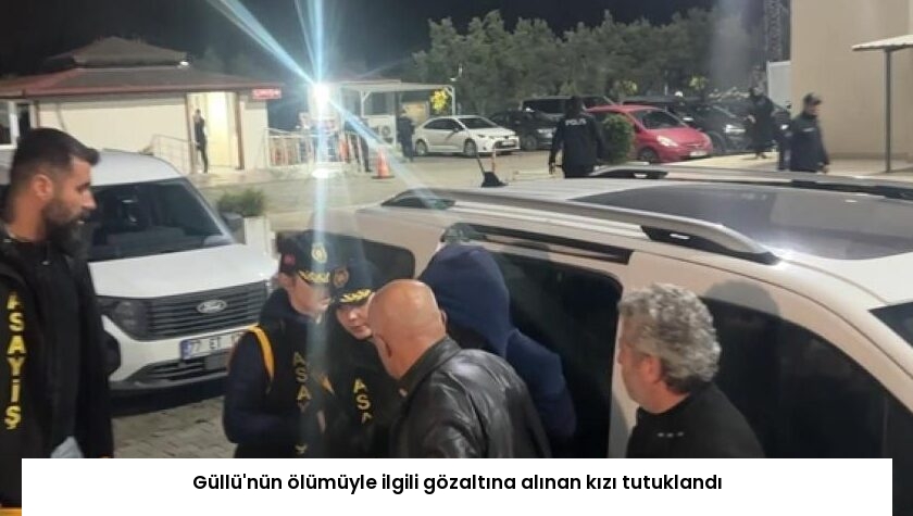 Güllü’nün ölümüyle ilgili gözaltına alınan kızı tutuklandı