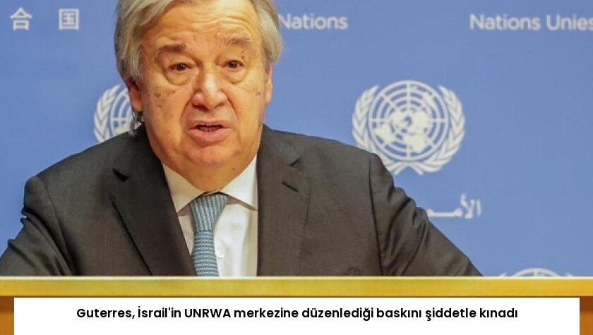 Guterres, İsrail’in UNRWA merkezine düzenlediği baskını şiddetle kınadı