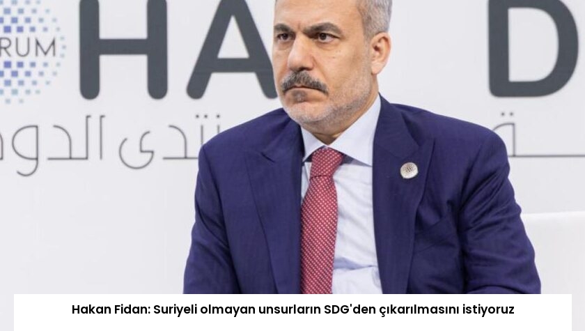 Hakan Fidan: Suriyeli olmayan unsurların SDG’den çıkarılmasını istiyoruz