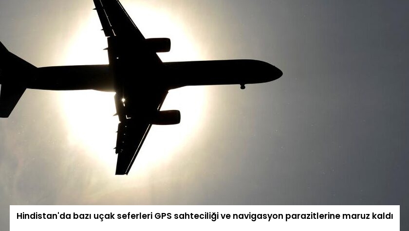 Hindistan’da bazı uçak seferleri GPS sahteciliği ve navigasyon parazitlerine maruz kaldı