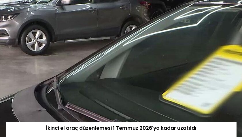 İkinci el araç düzenlemesi 1 Temmuz 2026’ya kadar uzatıldı