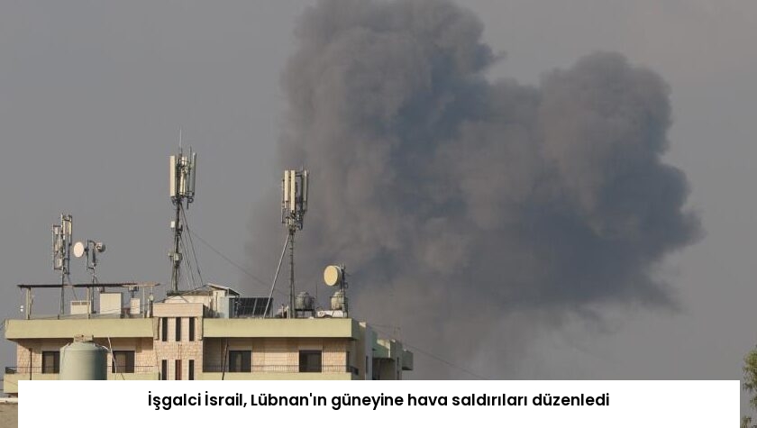 İşgalci İsrail, Lübnan’ın güneyine hava saldırıları düzenledi