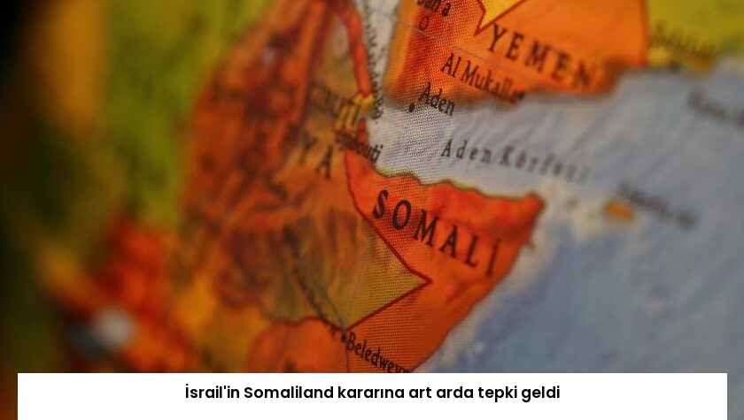 İsrail’in Somaliland kararına art arda tepki geldi