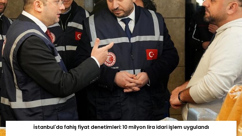İstanbul’da fahiş fiyat denetimleri: 10 milyon lira idari işlem uygulandı