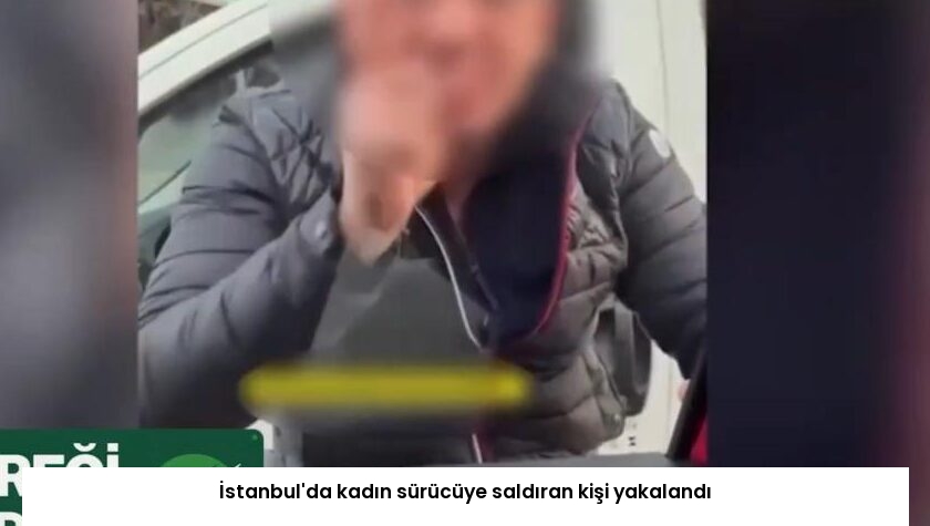 İstanbul’da kadın sürücüye saldıran kişi yakalandı
