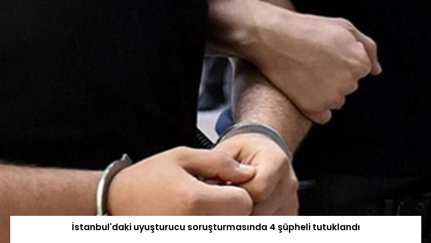 İstanbul’daki uyuşturucu soruşturmasında 4 şüpheli tutuklandı