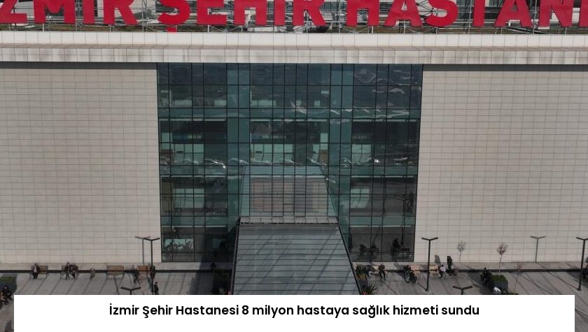 İzmir Şehir Hastanesi 8 milyon hastaya sağlık hizmeti sundu