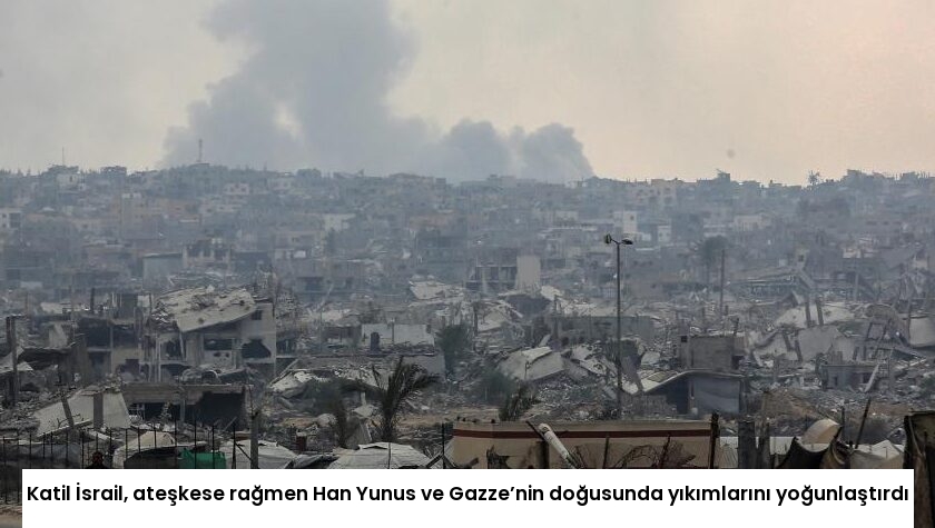Katil İsrail, ateşkese rağmen Han Yunus ve Gazze’nin doğusunda yıkımlarını yoğunlaştırdı