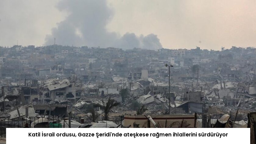 Katil İsrail ordusu, Gazze Şeridi’nde ateşkese rağmen ihlallerini sürdürüyor