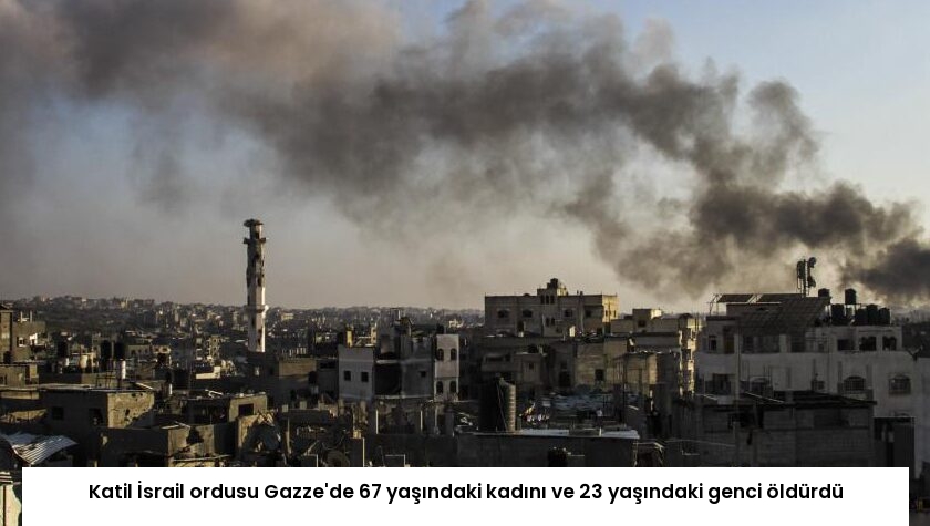 Katil İsrail ordusu Gazze’de 67 yaşındaki kadını ve 23 yaşındaki genci öldürdü