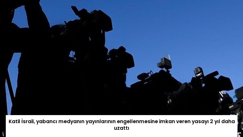 Katil İsrail, yabancı medyanın yayınlarının engellenmesine imkan veren yasayı 2 yıl daha uzattı