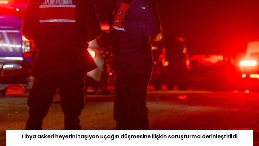 Libya askeri heyetini taşıyan uçağın düşmesine ilişkin soruşturma derinleştirildi
