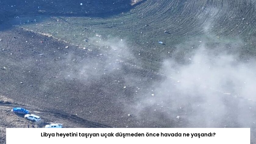Libya heyetini taşıyan uçak düşmeden önce havada ne yaşandı?
