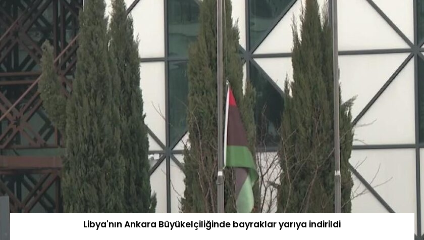 Libya’nın Ankara Büyükelçiliğinde bayraklar yarıya indirildi