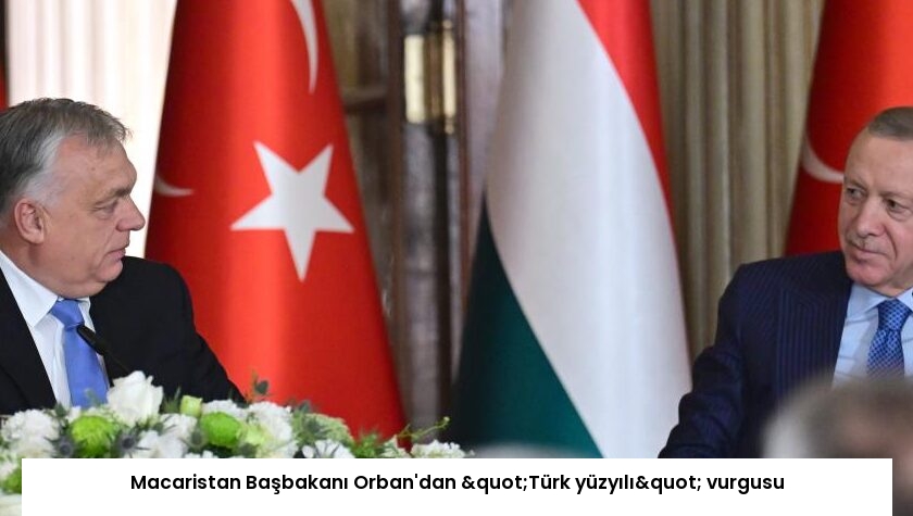 Macaristan Başbakanı Orban’dan "Türk yüzyılı" vurgusu
