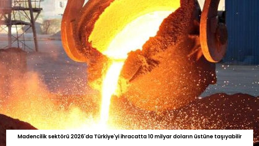Madencilik sektörü 2026’da Türkiye’yi ihracatta 10 milyar doların üstüne taşıyabilir