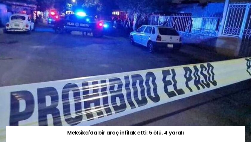 Meksika’da bir araç infilak etti: 5 ölü, 4 yaralı