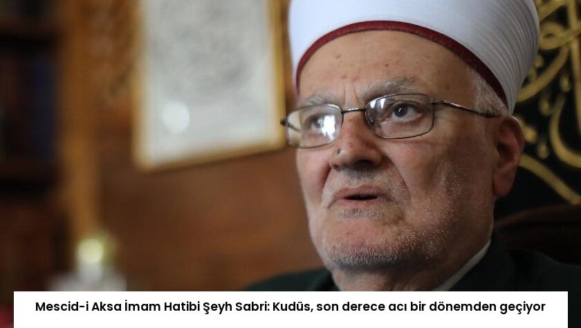Mescid-i Aksa İmam Hatibi Şeyh Sabri: Kudüs, son derece acı bir dönemden geçiyor