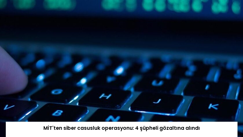 MİT’ten siber casusluk operasyonu: 4 şüpheli gözaltına alındı