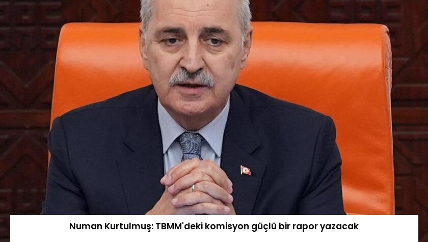 Numan Kurtulmuş: TBMM’deki komisyon güçlü bir rapor yazacak
