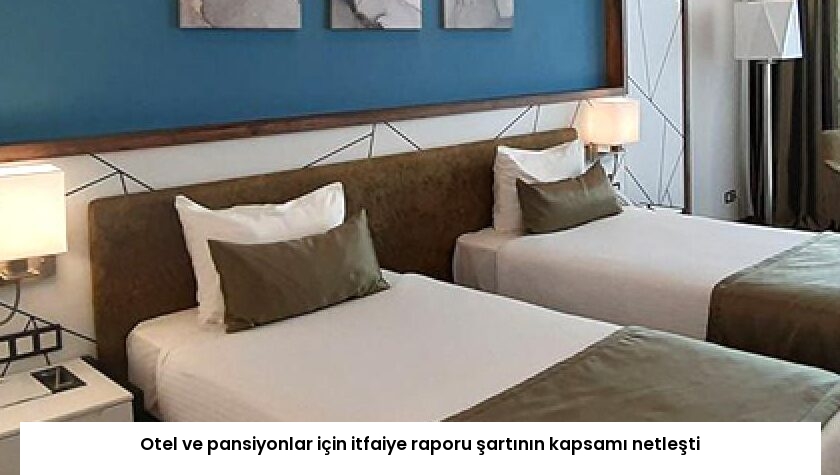Otel ve pansiyonlar için itfaiye raporu şartının kapsamı netleşti