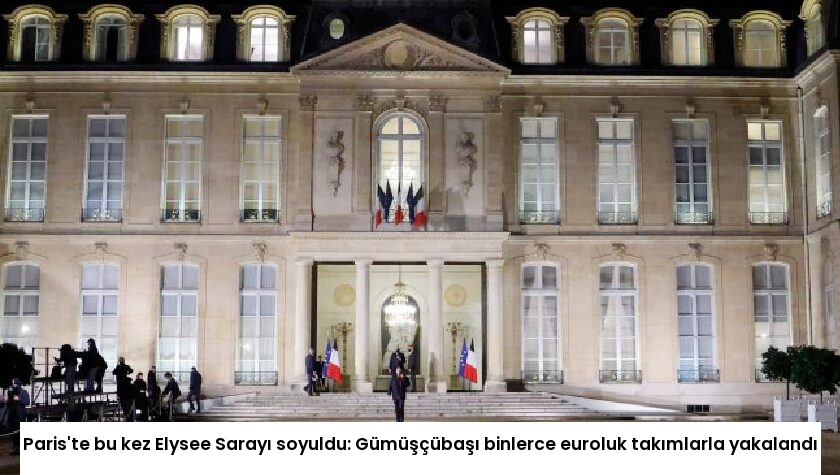 Paris’te bu kez Elysee Sarayı soyuldu: Gümüşçübaşı binlerce euroluk takımlarla yakalandı