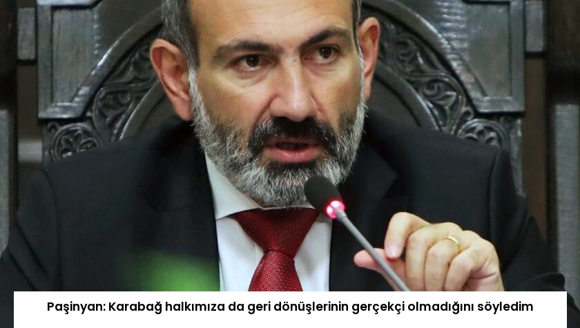Paşinyan: Karabağ halkımıza da geri dönüşlerinin gerçekçi olmadığını söyledim