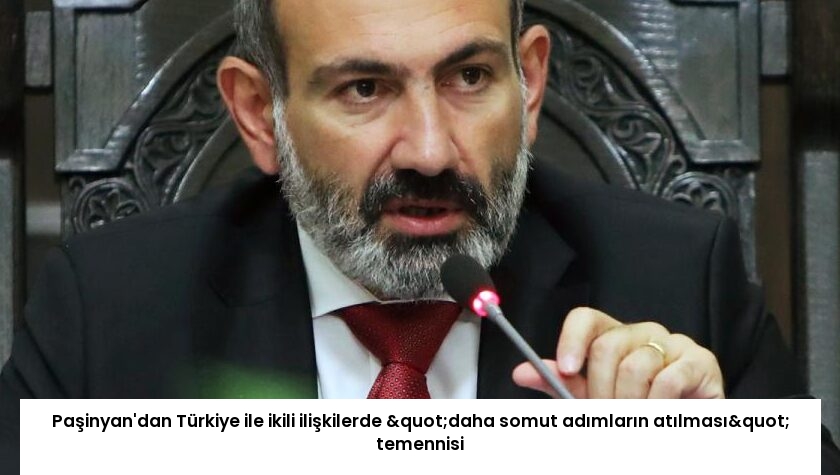Paşinyan’dan Türkiye ile ikili ilişkilerde "daha somut adımların atılması" temennisi