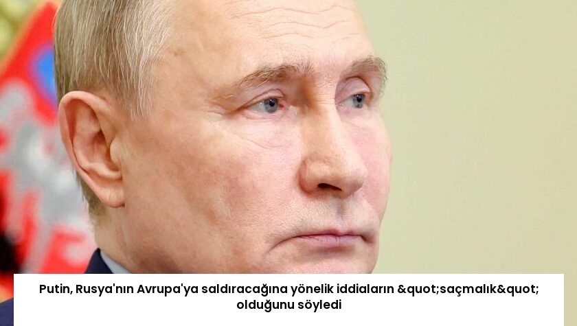 Putin, Rusya’nın Avrupa’ya saldıracağına yönelik iddiaların "saçmalık" olduğunu söyledi