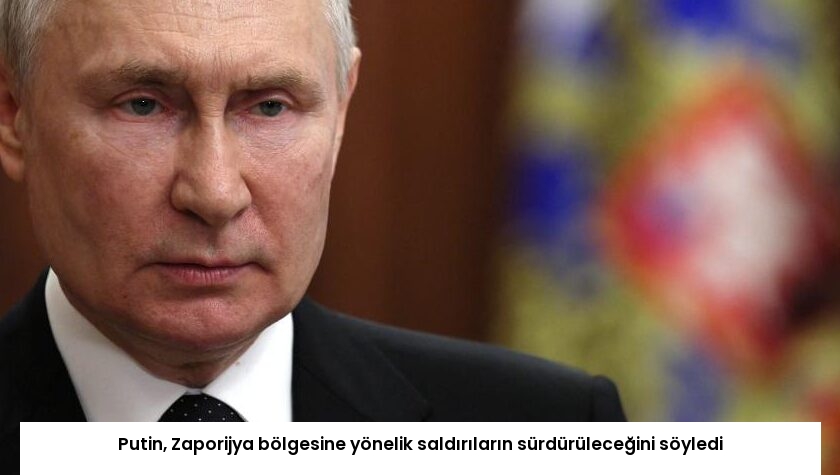Putin, Zaporijya bölgesine yönelik saldırıların sürdürüleceğini söyledi