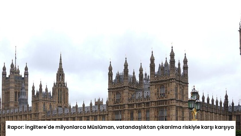 Rapor: İngiltere’de milyonlarca Müslüman, vatandaşlıktan çıkarılma riskiyle karşı karşıya
