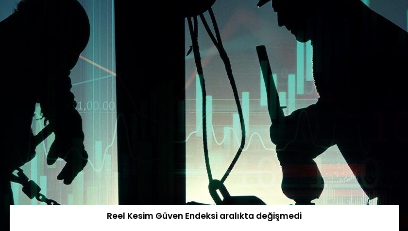 Reel Kesim Güven Endeksi aralıkta değişmedi