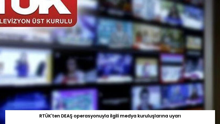 RTÜK’ten DEAŞ operasyonuyla ilgili medya kuruluşlarına uyarı