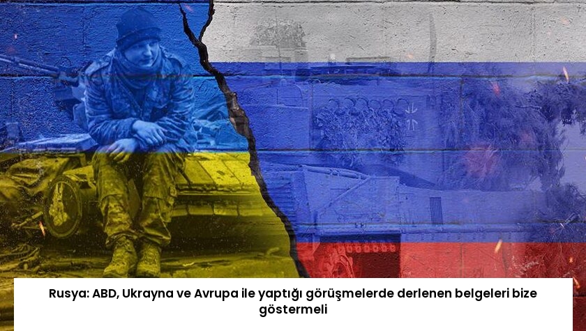 Rusya: ABD, Ukrayna ve Avrupa ile yaptığı görüşmelerde derlenen belgeleri bize göstermeli