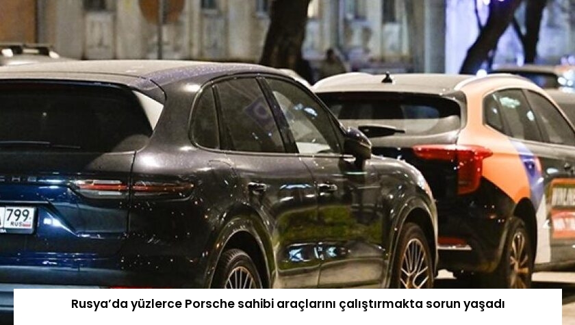 Rusya’da yüzlerce Porsche sahibi araçlarını çalıştırmakta sorun yaşadı