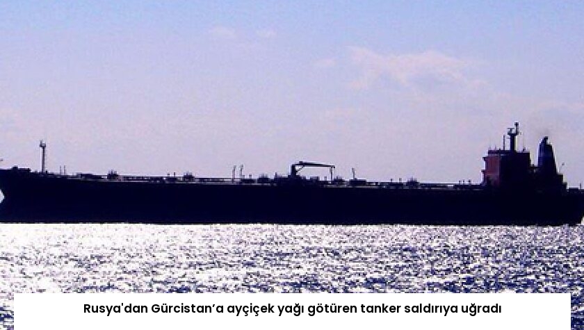 Rusya’dan Gürcistan’a ayçiçek yağı götüren tanker saldırıya uğradı