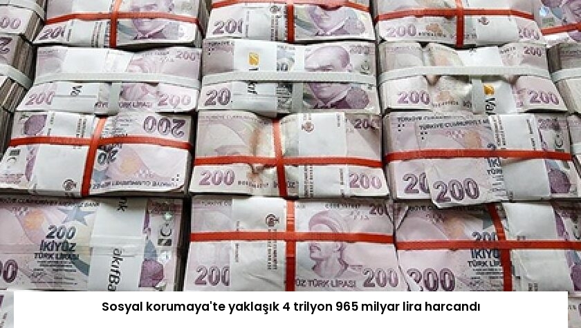 Sosyal korumaya’te yaklaşık 4 trilyon 965 milyar lira harcandı